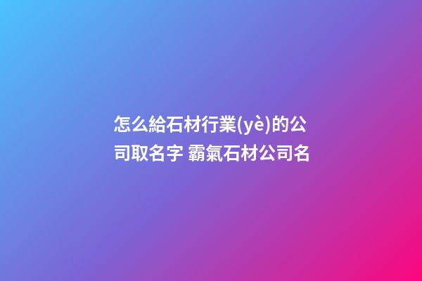 怎么給石材行業(yè)的公司取名字 霸氣石材公司名-第1張-公司起名-玄機(jī)派